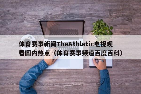 体育赛事新闻TheAthletic电视观看国内热点（体育赛事频道百度百科）
