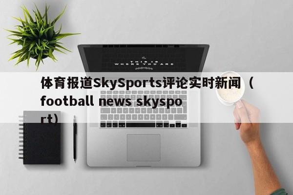 体育报道SkySports评论实时新闻（football news skysport）