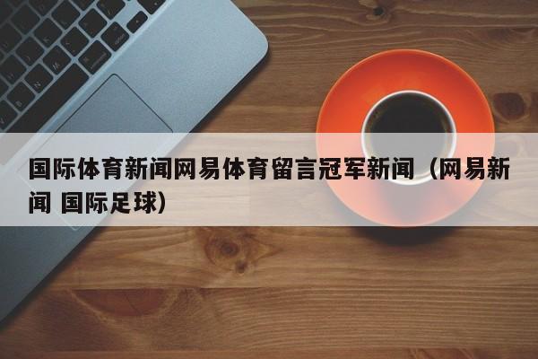 国际体育新闻网易体育留言冠军新闻（网易新闻 国际足球）