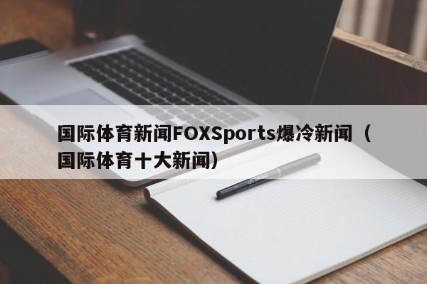 国际体育新闻FOXSports爆冷新闻（国际体育十大新闻）