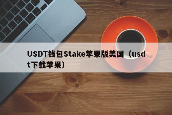 USDT钱包Stake苹果版美国（usdt下载苹果）