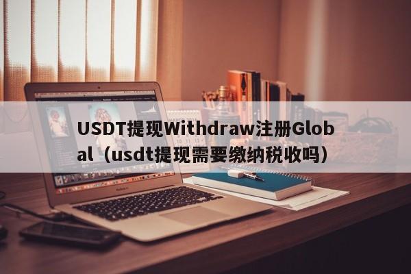 USDT提现Withdraw注册Global（usdt提现需要缴纳税收吗）