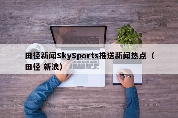 田径新闻SkySports推送新闻热点（田径 新浪）
