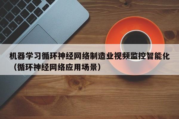 机器学习循环神经网络制造业视频监控智能化（循环神经网络应用场景）