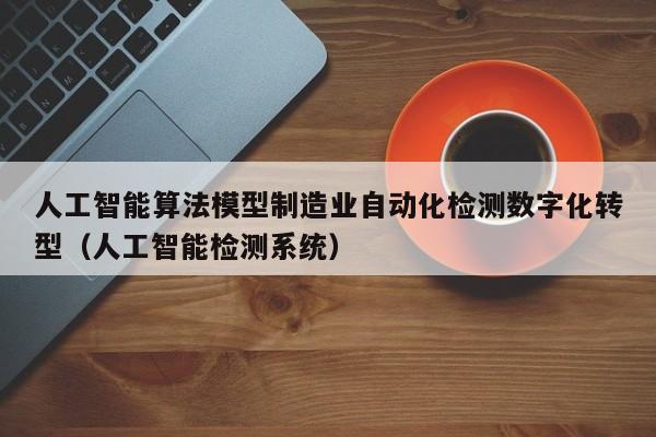 人工智能算法模型制造业自动化检测数字化转型（人工智能检测系统）