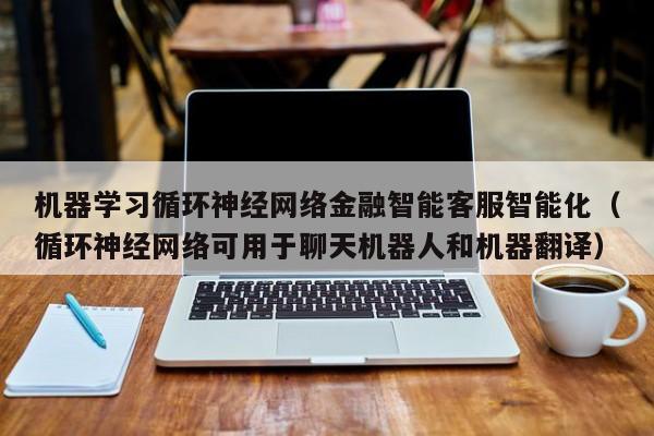 机器学习循环神经网络金融智能客服智能化（循环神经网络可用于聊天机器人和机器翻译）