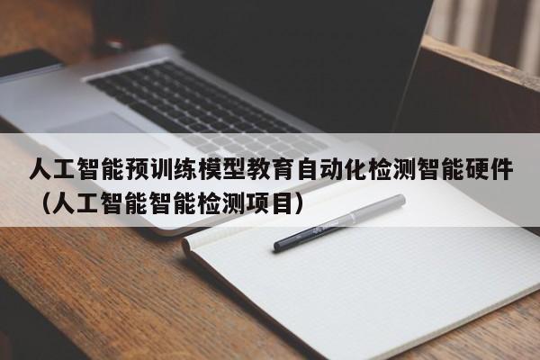 人工智能预训练模型教育自动化检测智能硬件（人工智能智能检测项目）