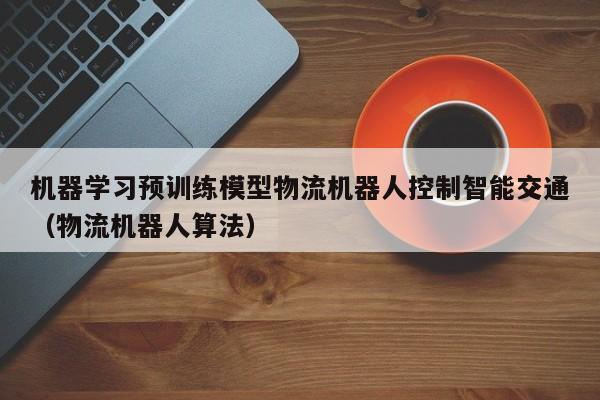机器学习预训练模型物流机器人控制智能交通（物流机器人算法）