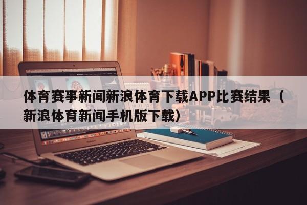 体育赛事新闻新浪体育下载APP比赛结果（新浪体育新闻手机版下载）