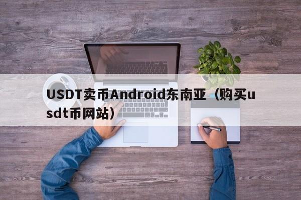 USDT卖币Android东南亚（购买usdt币网站）