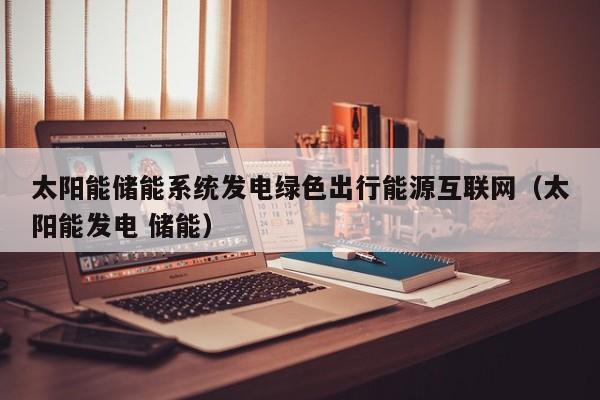 太阳能储能系统发电绿色出行能源互联网（太阳能发电 储能）