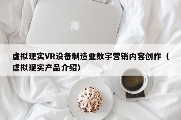 虚拟现实VR设备制造业数字营销内容创作（虚拟现实产品介绍）