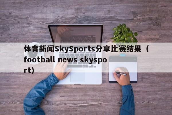 体育新闻SkySports分享比赛结果（football news skysport）