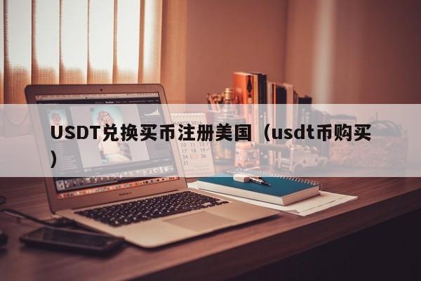USDT兑换买币注册美国（usdt币购买）