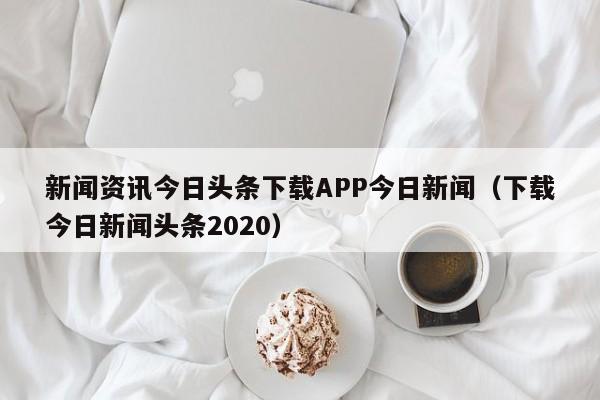 新闻资讯今日头条下载APP今日新闻（下载今日新闻头条2020）