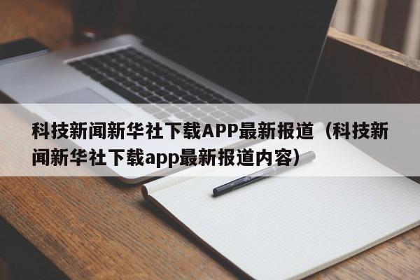 科技新闻新华社下载APP最新报道（科技新闻新华社下载app最新报道内容）