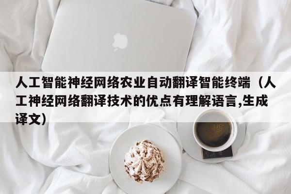 人工智能神经网络农业自动翻译智能终端（人工神经网络翻译技术的优点有理解语言,生成译文）