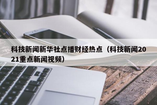 科技新闻新华社点播财经热点（科技新闻2021重点新闻视频）