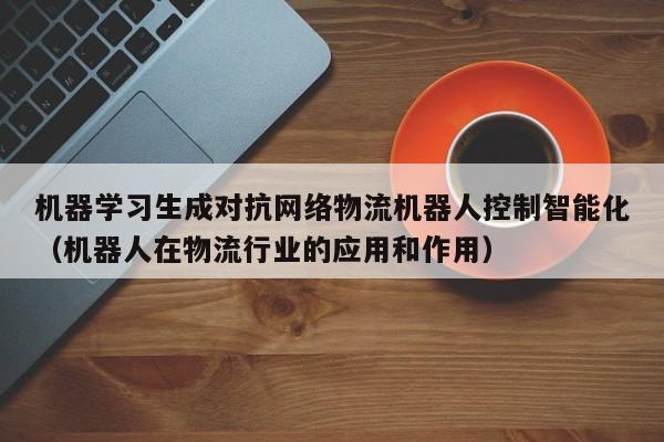 机器学习生成对抗网络物流机器人控制智能化（机器人在物流行业的应用和作用）