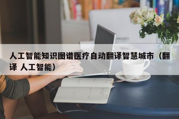 人工智能知识图谱医疗自动翻译智慧城市（翻译 人工智能）