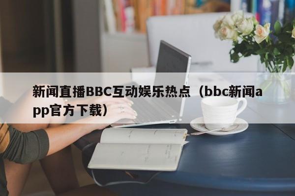 新闻直播BBC互动娱乐热点(bbc新闻app官方下载)
