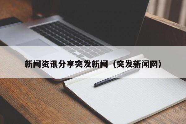 新闻资讯分享突发新闻(突发新闻网)
