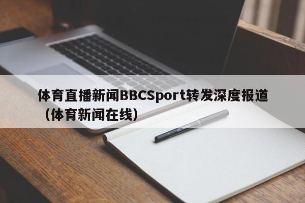 体育直播新闻BBCSport转发深度报道（体育新闻在线）