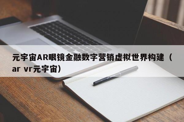元宇宙AR眼镜金融数字营销虚拟世界构建（ar vr元宇宙）