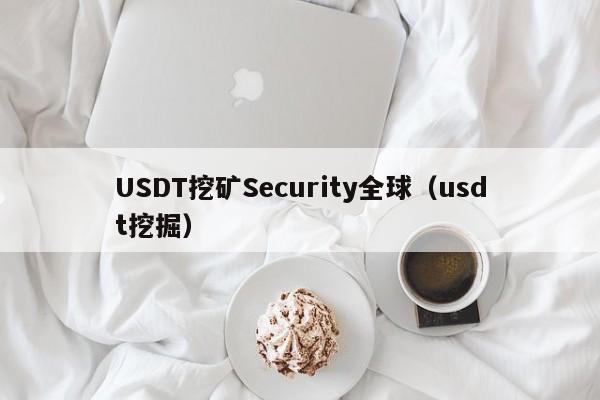 USDT挖矿Security全球（usdt挖掘）