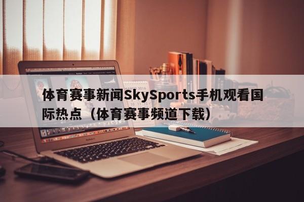 体育赛事新闻SkySports手机观看国际热点（体育赛事频道下载）