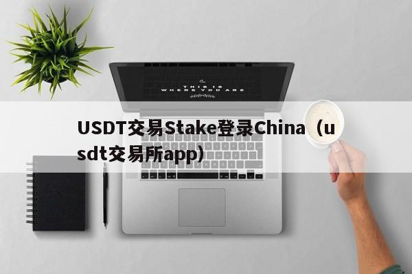 USDT交易Stake登录China（usdt交易所app）