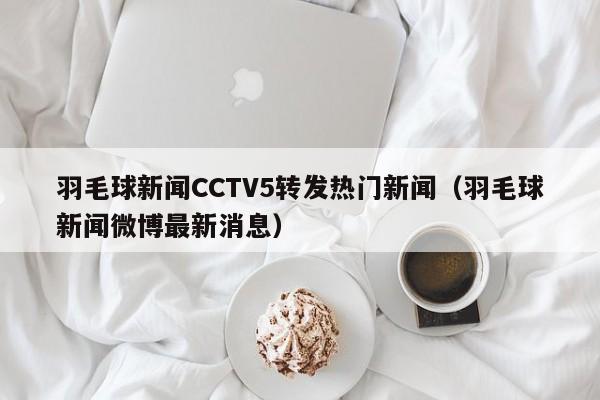 羽毛球新闻CCTV5转发热门新闻（羽毛球新闻微博最新消息）