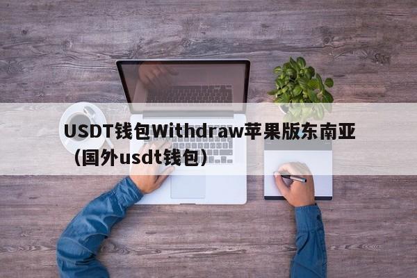 USDT钱包Withdraw苹果版东南亚（国外usdt钱包）