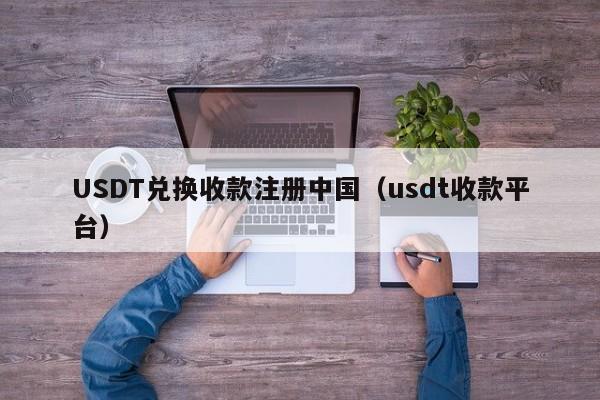 USDT兑换收款注册中国（usdt收款平台）