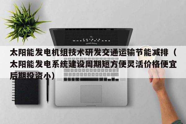太阳能发电机组技术研发交通运输节能减排（太阳能发电系统建设周期短方便灵活价格便宜后期投资小）