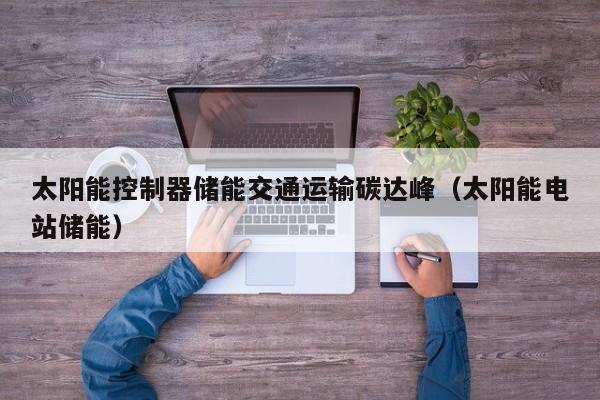 太阳能控制器储能交通运输碳达峰（太阳能电站储能）