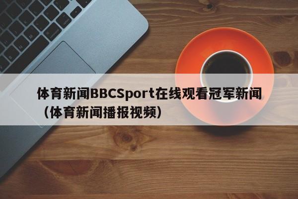 体育新闻BBCSport在线观看冠军新闻（体育新闻播报视频）