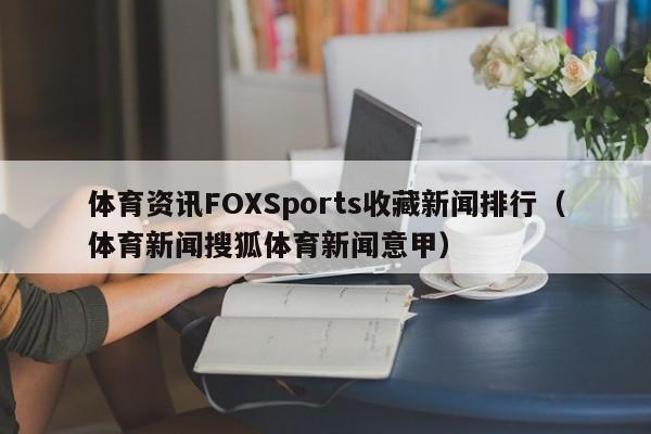 体育资讯FOXSports收藏新闻排行（体育新闻搜狐体育新闻意甲）