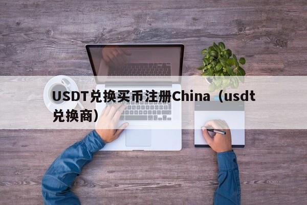 USDT兑换买币注册China（usdt兑换商）