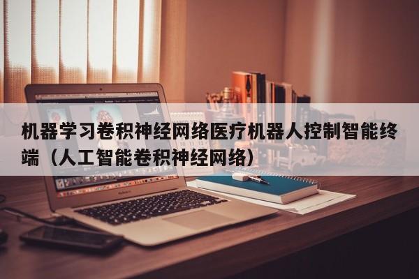 机器学习卷积神经网络医疗机器人控制智能终端（人工智能卷积神经网络）