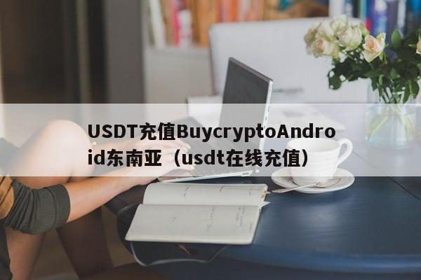USDT充值BuycryptoAndroid东南亚（usdt在线充值）