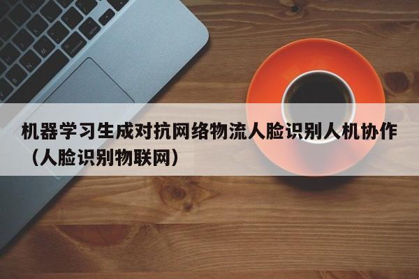 机器学习生成对抗网络物流人脸识别人机协作（人脸识别物联网）