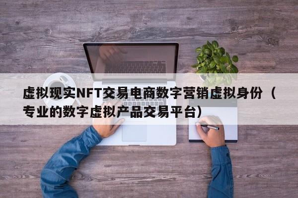 虚拟现实NFT交易电商数字营销虚拟身份（专业的数字虚拟产品交易平台）