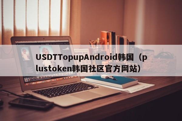USDTTopupAndroid韩国（plustoken韩国社区官方网站）