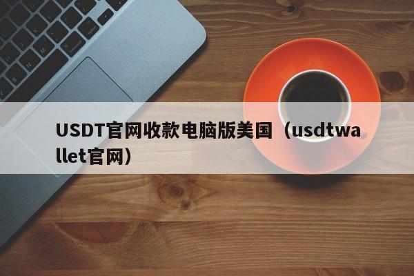 USDT官网收款电脑版美国（usdtwallet官网）