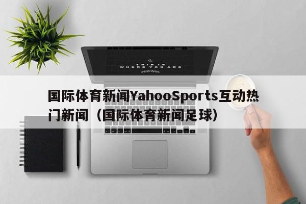 国际体育新闻YahooSports互动热门新闻（国际体育新闻足球）