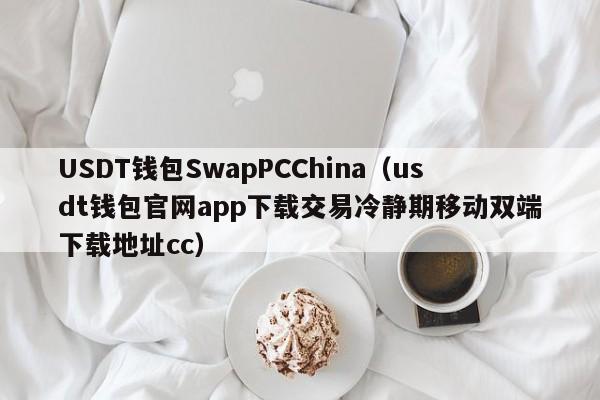 USDT钱包SwapPCChina（usdt钱包官网app下载交易冷静期移动双端下载地址cc）