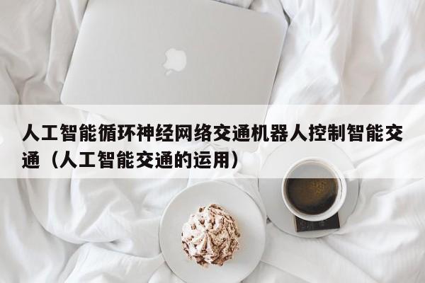 人工智能循环神经网络交通机器人控制智能交通（人工智能交通的运用）