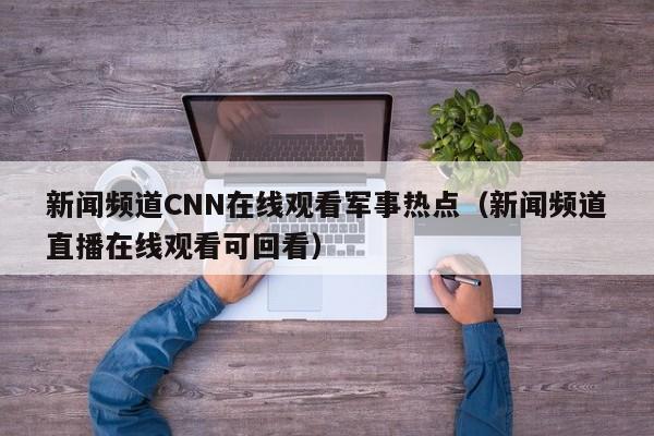 新闻频道CNN在线观看军事热点（新闻频道直播在线观看可回看）