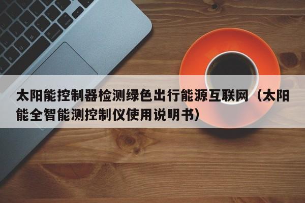 太阳能控制器检测绿色出行能源互联网（太阳能全智能测控制仪使用说明书）